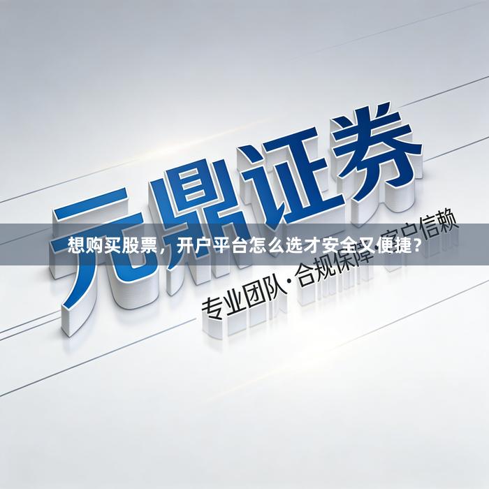 想购买股票，开户平台怎么选才安全又便捷？