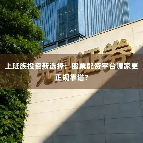 上班族投资新选择：股票配资平台哪家更正规靠谱？