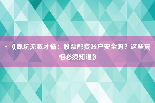 - 《踩坑无数才懂：股票配资账户安全吗？这些真相必须知道》