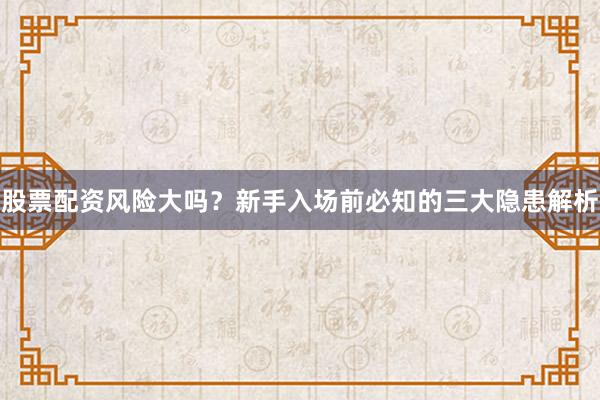 股票配资风险大吗？新手入场前必知的三大隐患解析