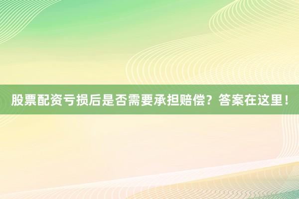 股票配资亏损后是否需要承担赔偿？答案在这里！