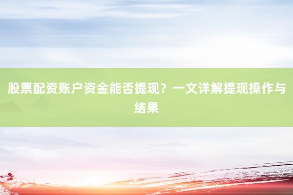 股票配资账户资金能否提现？一文详解提现操作与结果
