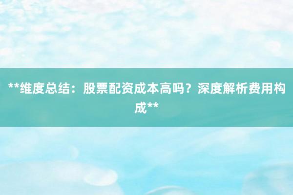 **维度总结：股票配资成本高吗？深度解析费用构成**