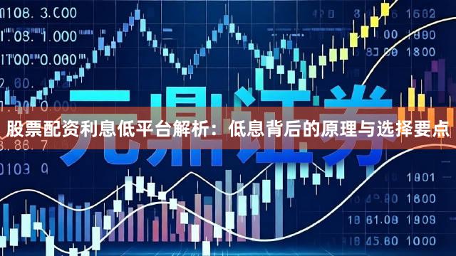 股票配资利息低平台解析：低息背后的原理与选择要点