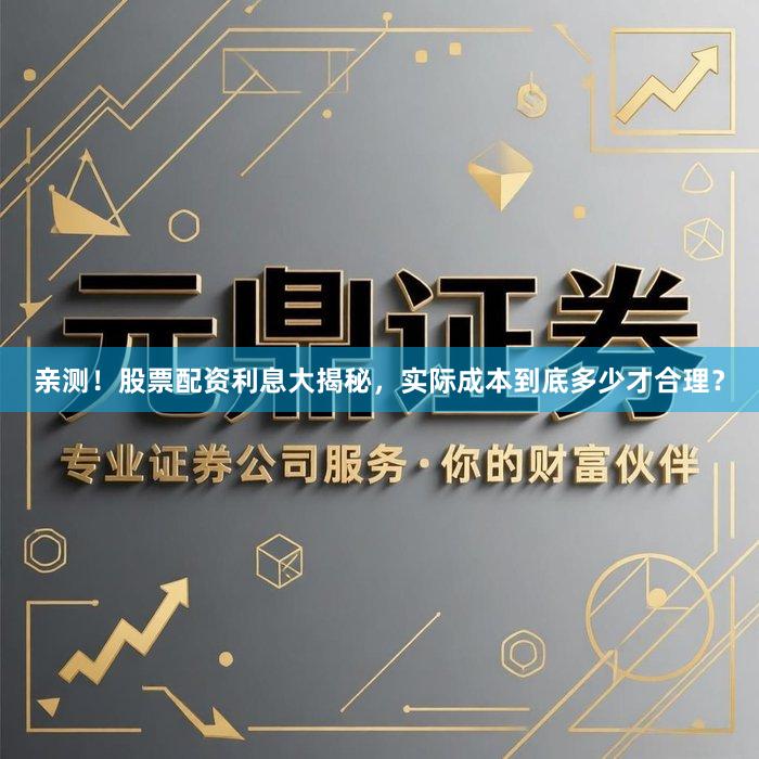 亲测！股票配资利息大揭秘，实际成本到底多少才合理？