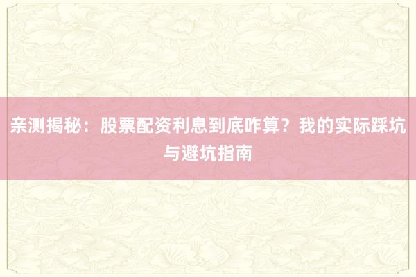 亲测揭秘：股票配资利息到底咋算？我的实际踩坑与避坑指南