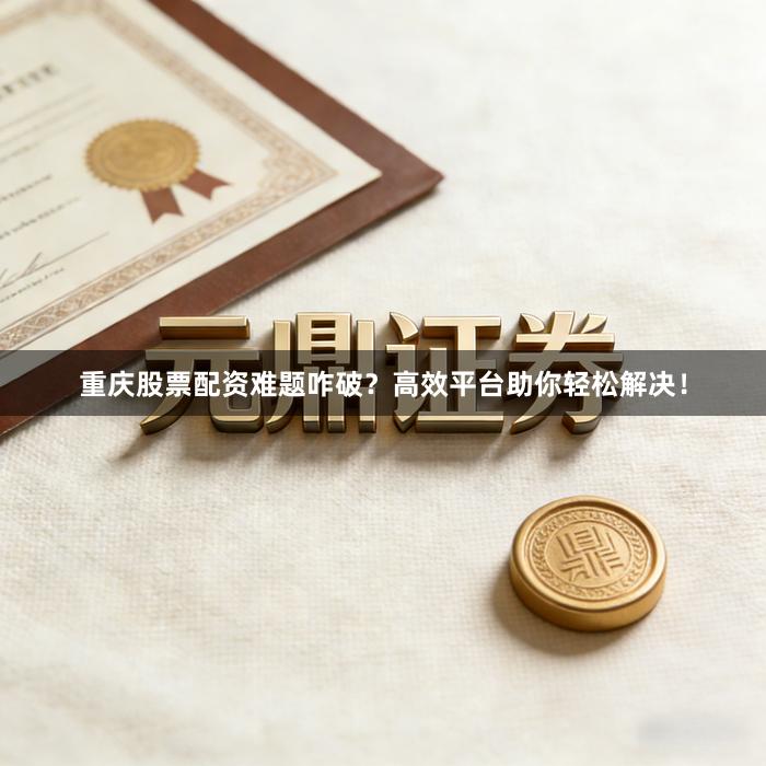 重庆股票配资难题咋破？高效平台助你轻松解决！