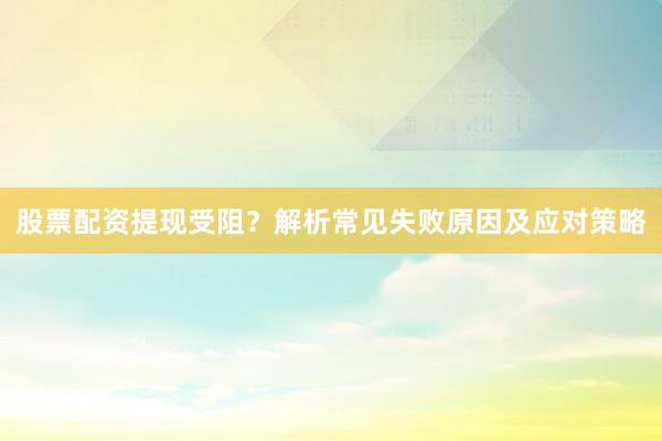 股票配资提现受阻？解析常见失败原因及应对策略