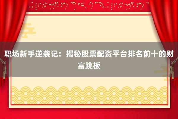 职场新手逆袭记：揭秘股票配资平台排名前十的财富跳板