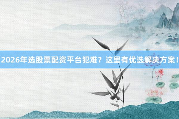 2026年选股票配资平台犯难？这里有优选解决方案！