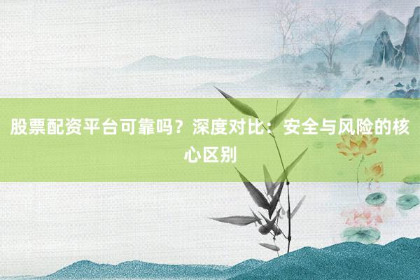 股票配资平台可靠吗？深度对比：安全与风险的核心区别