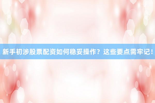 新手初涉股票配资如何稳妥操作？这些要点需牢记！