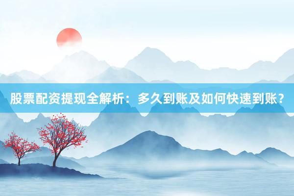 股票配资提现全解析：多久到账及如何快速到账？