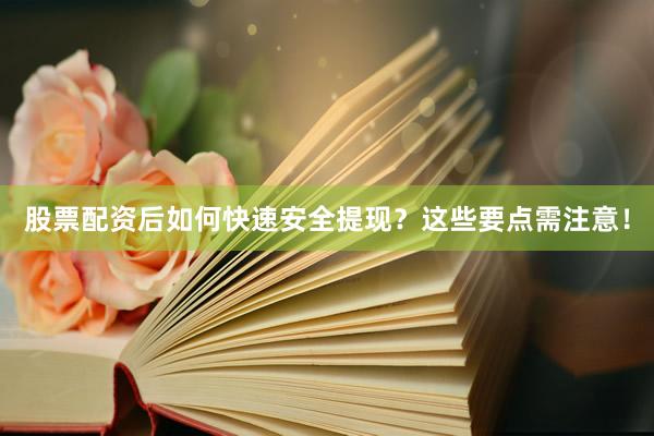 股票配资后如何快速安全提现？这些要点需注意！