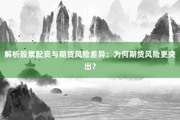 解析股票配资与期货风险差异：为何期货风险更突出？