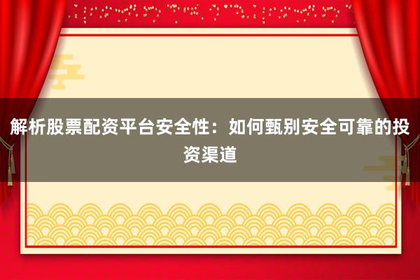 解析股票配资平台安全性：如何甄别安全可靠的投资渠道