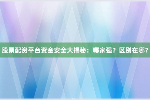 股票配资平台资金安全大揭秘：哪家强？区别在哪？