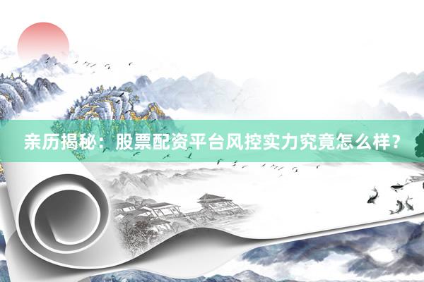 亲历揭秘：股票配资平台风控实力究竟怎么样？
