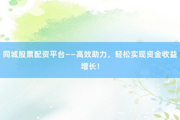 同城股票配资平台——高效助力，轻松实现资金收益增长！
