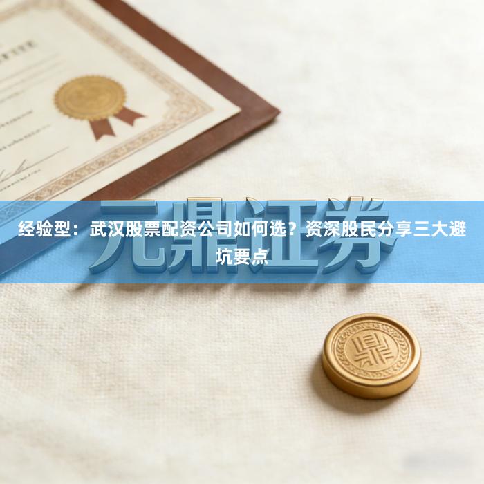 经验型：武汉股票配资公司如何选？资深股民分享三大避坑要点
