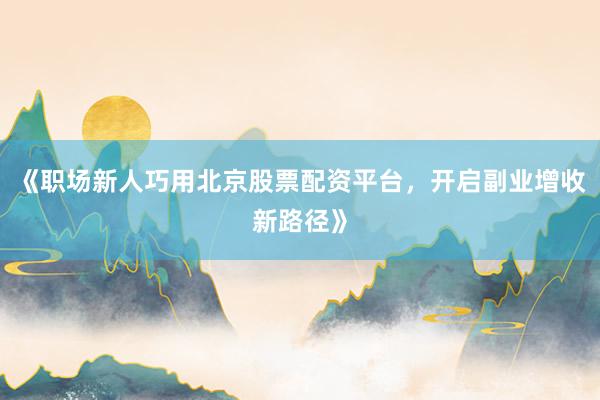 《职场新人巧用北京股票配资平台，开启副业增收新路径》