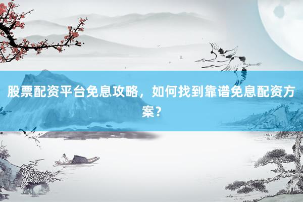 股票配资平台免息攻略，如何找到靠谱免息配资方案？