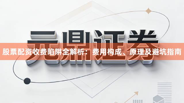 股票配资收费陷阱全解析：费用构成、原理及避坑指南