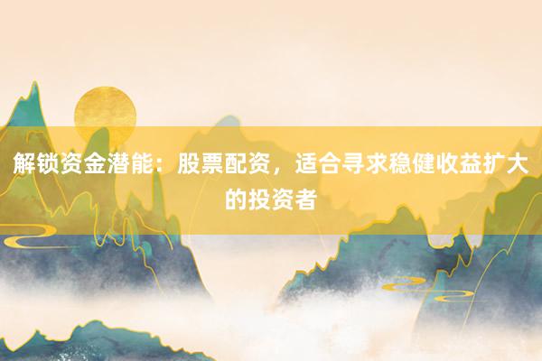 解锁资金潜能：股票配资，适合寻求稳健收益扩大的投资者