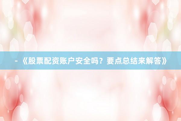 - 《股票配资账户安全吗？要点总结来解答》