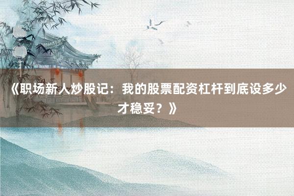 《职场新人炒股记：我的股票配资杠杆到底设多少才稳妥？》