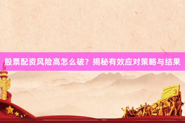 股票配资风险高怎么破？揭秘有效应对策略与结果