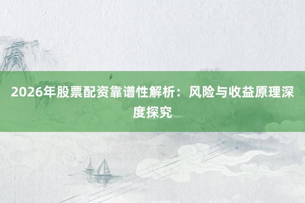 2026年股票配资靠谱性解析：风险与收益原理深度探究