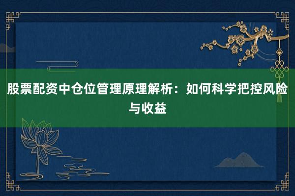 股票配资中仓位管理原理解析：如何科学把控风险与收益