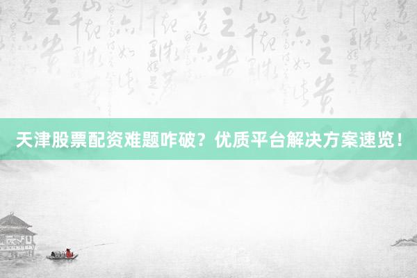 天津股票配资难题咋破？优质平台解决方案速览！