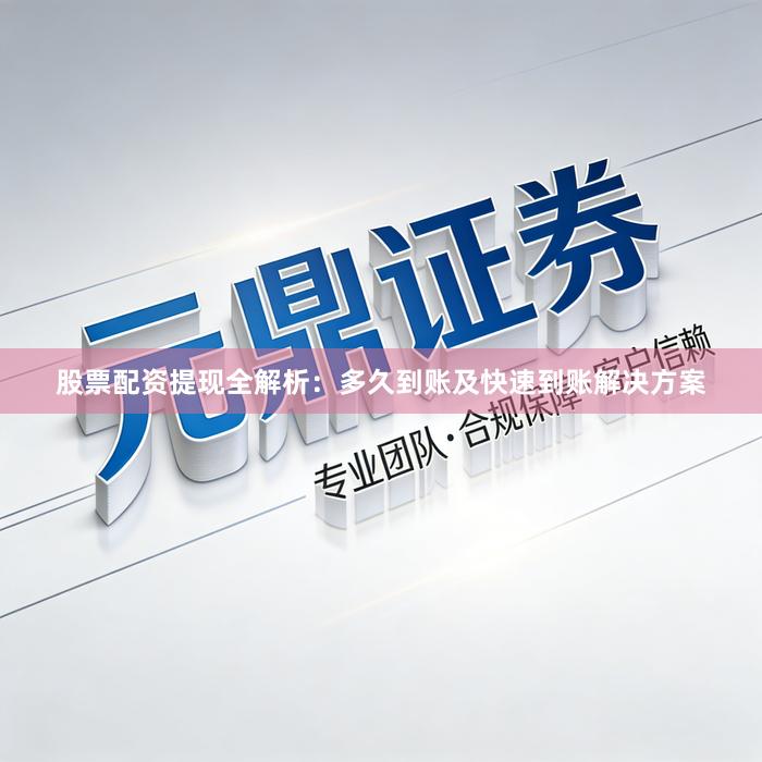 股票配资提现全解析：多久到账及快速到账解决方案