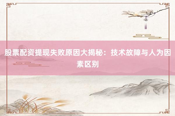 股票配资提现失败原因大揭秘：技术故障与人为因素区别