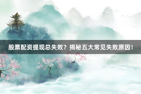 股票配资提现总失败？揭秘五大常见失败原因！