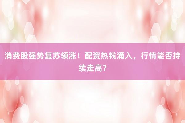消费股强势复苏领涨！配资热钱涌入，行情能否持续走高？