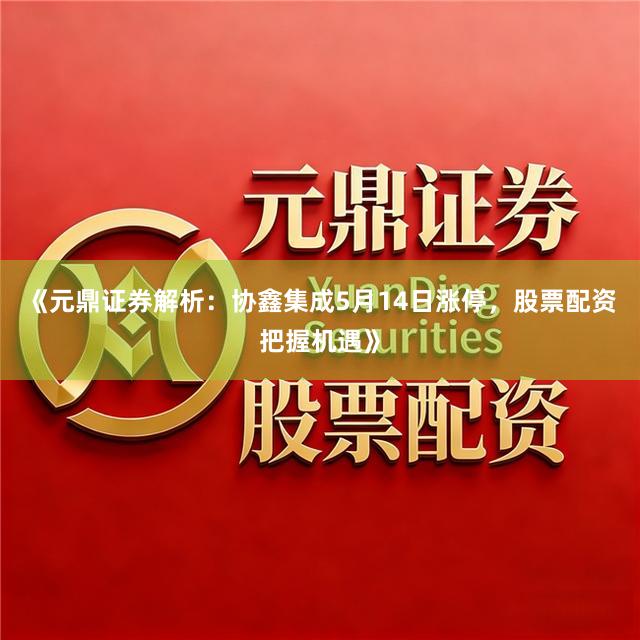 《元鼎证券解析：协鑫集成5月14日涨停，股票配资把握机遇》
