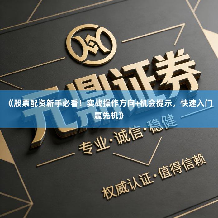 《股票配资新手必看！实战操作方向+机会提示，快速入门赢先机》