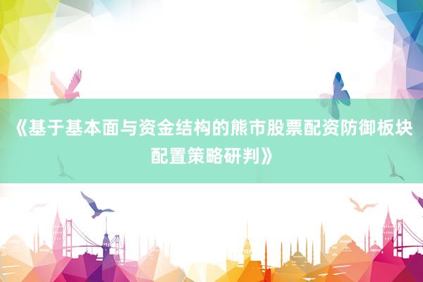 《基于基本面与资金结构的熊市股票配资防御板块配置策略研判》