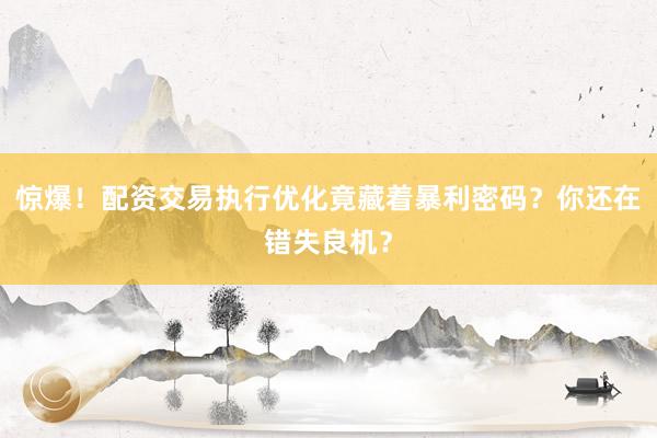 惊爆！配资交易执行优化竟藏着暴利密码？你还在错失良机？