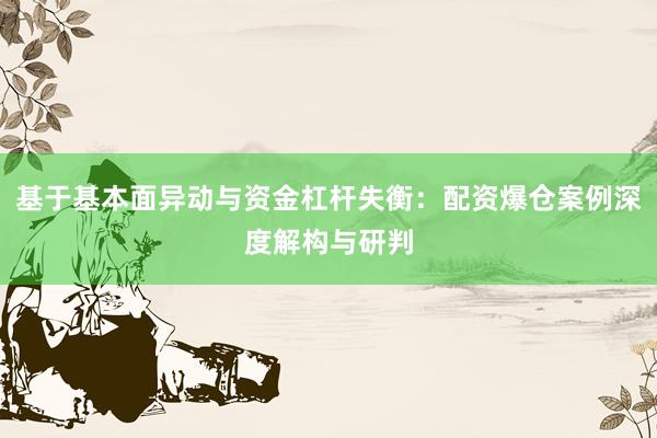 基于基本面异动与资金杠杆失衡：配资爆仓案例深度解构与研判