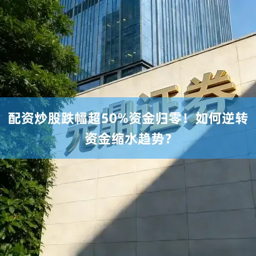 配资炒股跌幅超50%资金归零！如何逆转资金缩水趋势？
