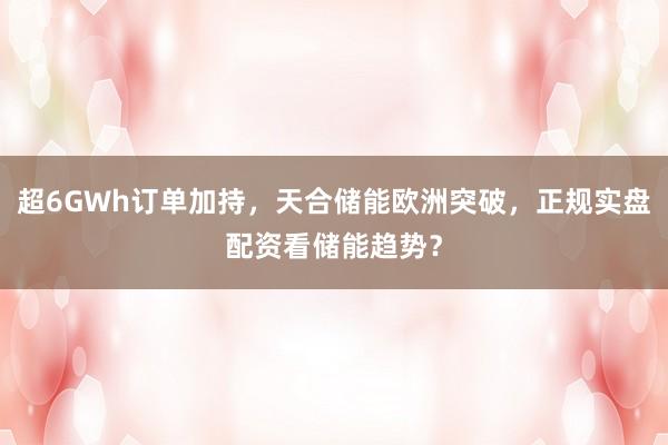 超6GWh订单加持，天合储能欧洲突破，正规实盘配资看储能趋势？