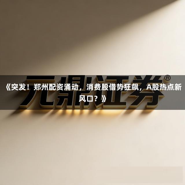 《突发！郑州配资涌动，消费股借势狂飙，A股热点新风口？》