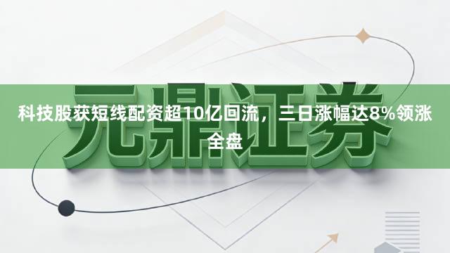 科技股获短线配资超10亿回流，三日涨幅达8%领涨全盘