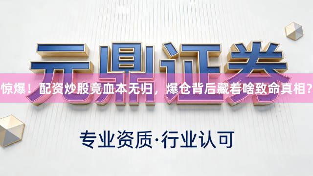 惊爆！配资炒股竟血本无归，爆仓背后藏着啥致命真相？