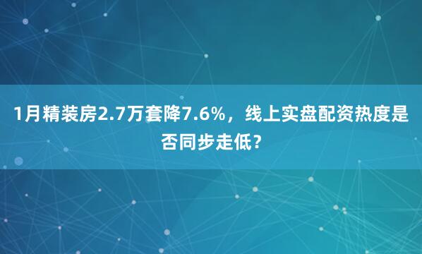 1月精装房2.7万套降7.6%，线上实盘配资热度是否同步走低？
