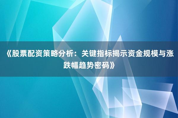 《股票配资策略分析：关键指标揭示资金规模与涨跌幅趋势密码》